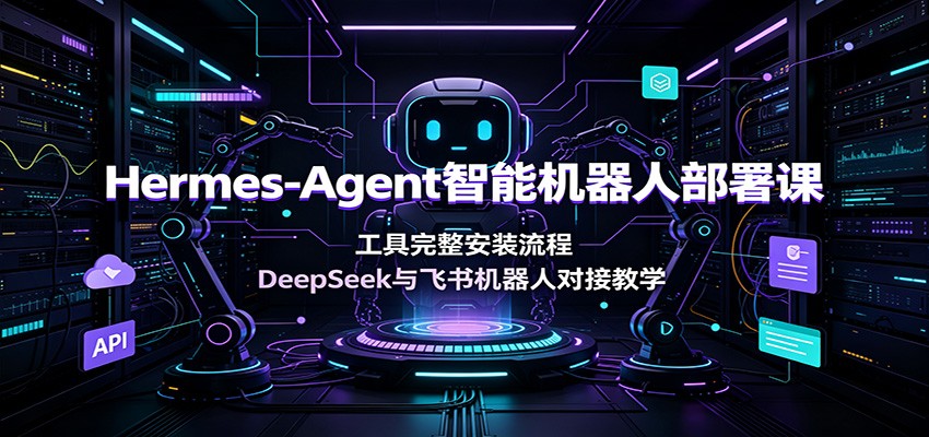 Hermes-Agent智能机器人部署课：工具完整安装流程，DeepSeek与飞书机器人对接教学-校睿铺