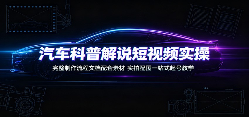 汽车科普解说短视频实操：完整制作流程文档配套素材，实拍配图一站式起号教学-校睿铺