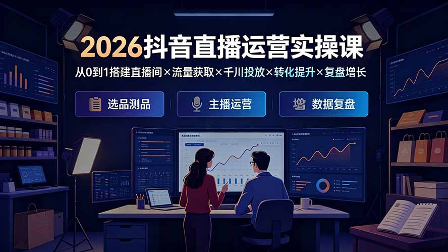 2026抖音直播运营实操课：从0到1搭建直播间×流量获取×千川投放×转化提升×复盘增长，系统掌握完整闭环-校睿铺
