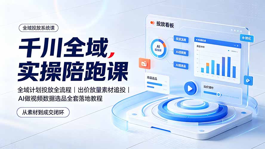 千川全域实操陪跑课：全域计划投放全流程｜出价放量素材追投｜AI做视频数据选品全套落地教程-校睿铺