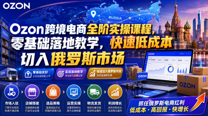 Ozon跨境电商全阶实操课程，零基础落地教学，快速低成本切入俄罗斯市场-校睿铺