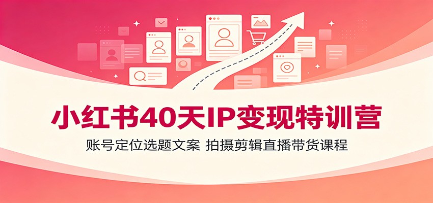 小红书40天IP变现特训营：账号定位选题文案，拍摄剪辑直播带货课程-校睿铺