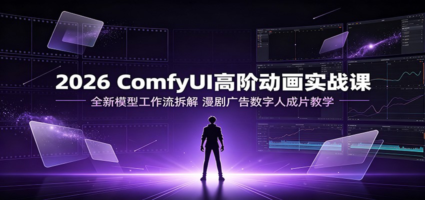 2026 ComfyUI高阶动画实战课：全新模型工作流拆解，漫剧广告数字人成片教学-校睿铺