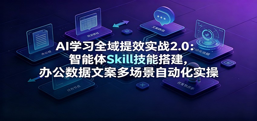 AI学习全域提效实战2.0：智能体Skill技能搭建，办公数据文案多场景自动化实操-校睿铺