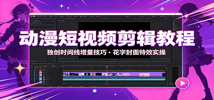 动漫短视频剪辑教程：独创时间线增量技巧，花字封面特效实操-校睿铺