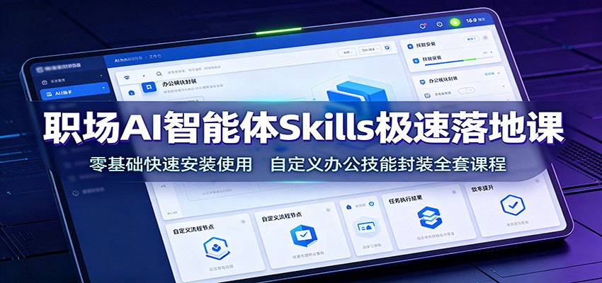 职场AI智能体Skills极速落地课：零基础快速安装使用，自定义办公技能封装全套课程-校睿铺