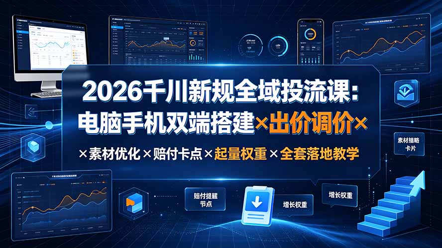 2026千川新规全域投流课：电脑手机双端搭建×出价调价×素材优化×赔付卡点×起量权重×全套落地教学-校睿铺