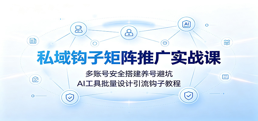 私域钩子矩阵推广实战课：多账号安全搭建养号避坑，AI工具批量设计引流钩子教程-校睿铺
