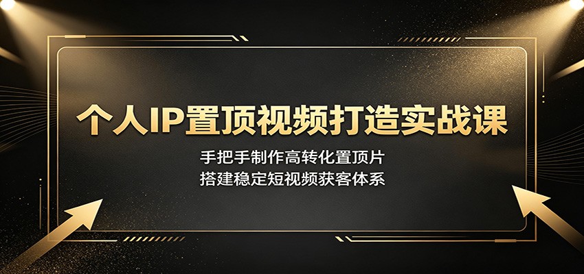 个人IP置顶视频打造实战课：手把手制作高转化置顶片，搭建稳定短视频获客体系-校睿铺