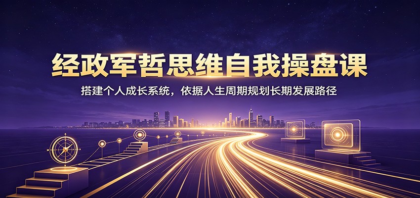 经政军哲思维自我操盘课：搭建个人成长系统，依据人生周期规划长期发展路径-校睿铺