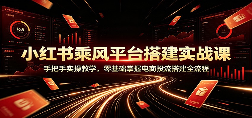 小红书乘风平台搭建实战课：手把手实操教学，零基础掌握电商投流搭建全流程-校睿铺