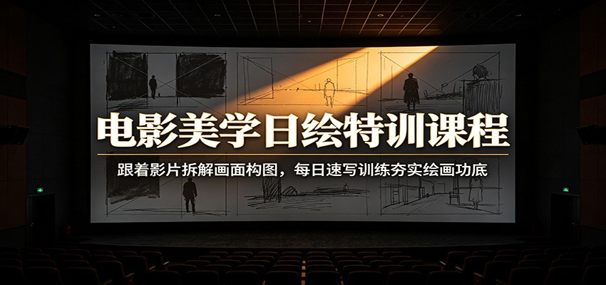 电影美学日绘特训课程：跟着影片拆解画面构图，每日速写训练夯实绘画功底-校睿铺
