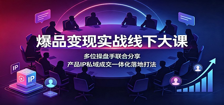 爆品变现实战线下大课：多位操盘手联合分享，产品IP私域成交一体化落地打法-校睿铺