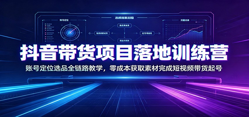 抖音带货项目落地训练营：账号定位选品全链路教学，零成本获取素材完成短视频带货起号-校睿铺