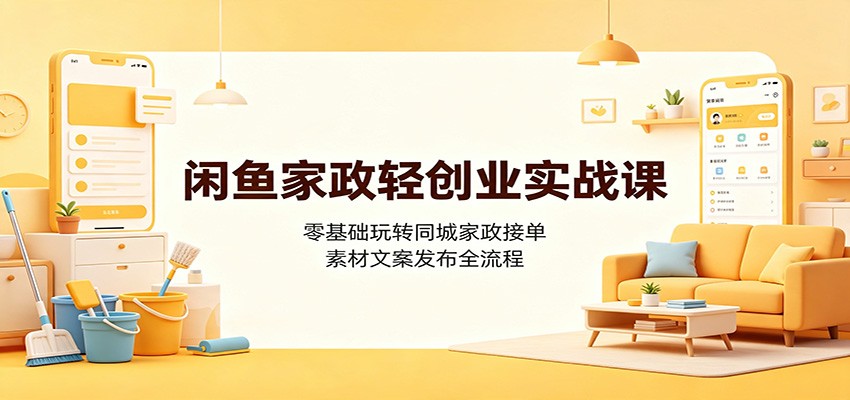 闲鱼家政轻创业实战课：零基础玩转同城家政接单，素材文案发布全流程-校睿铺