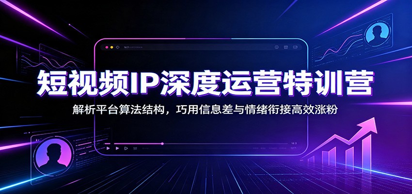 短视频IP深度运营特训营：解析平台算法结构，巧用信息差与情绪衔接高效涨粉-校睿铺