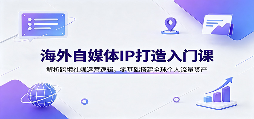海外自媒体IP打造入门课：解析跨境社媒运营逻辑，零基础搭建全球个人流量资产-校睿铺