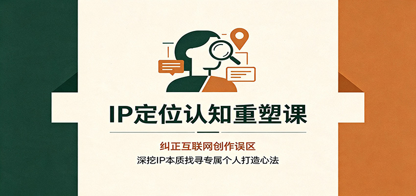 IP定位认知重塑课：纠正互联网创作误区，深挖IP本质找寻专属个人打造心法-校睿铺