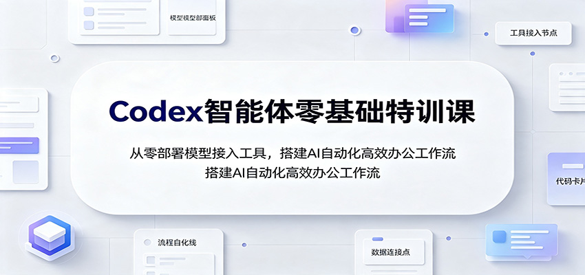 Codex智能体零基础特训课：从零部署模型接入工具，搭建AI自动化高效办公工作流-校睿铺