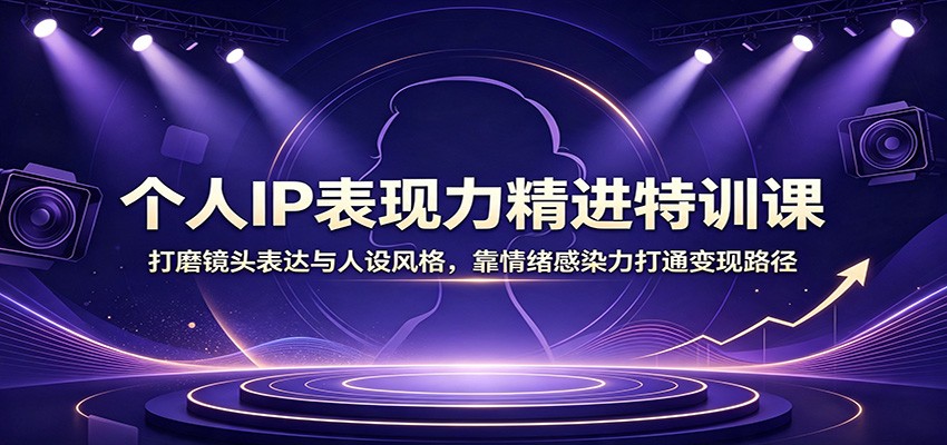 个人IP表现力精进特训课：打磨镜头表达与人设风格，靠情绪感染力打通变现路径-校睿铺