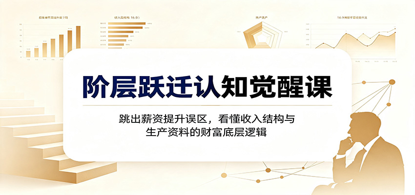 阶层跃迁认知觉醒课：跳出薪资提升误区，看懂收入结构与生产资料的财富底层逻辑-校睿铺