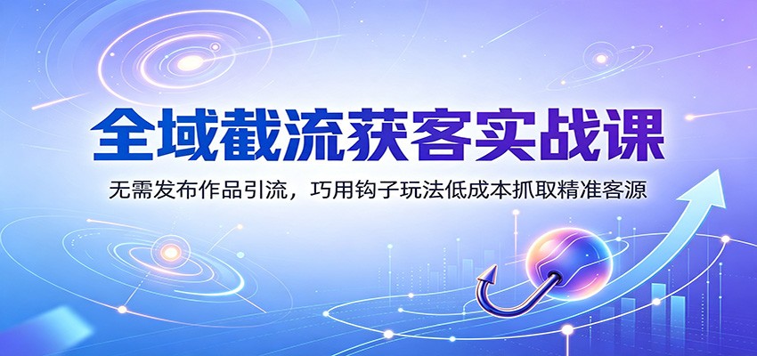 全域截流获客实战课：无需发布作品引流，巧用钩子玩法低成本抓取精准客源-校睿铺