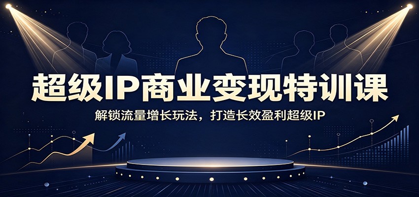 超级IP商业变现特训课：解锁流量增长玩法，打造长效盈利超级IP-校睿铺