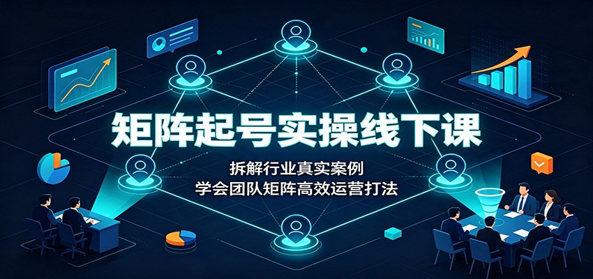 矩阵起号实操线下课：拆解行业真实案例，学会团队矩阵高效运营打法-校睿铺
