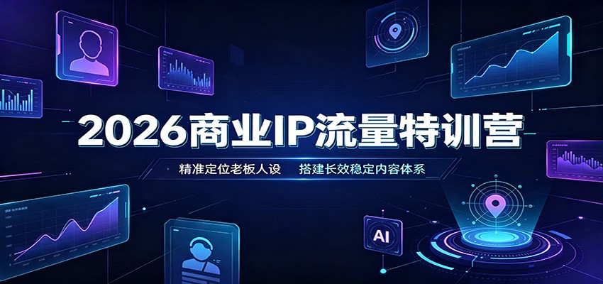2026商业IP流量特训营：精准定位老板人设，搭建长效稳定内容体系-校睿铺