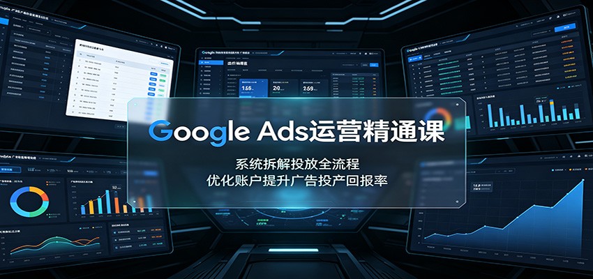 Google Ads运营精通课：系统拆解投放全流程，优化账户提升广告投产回报率-校睿铺