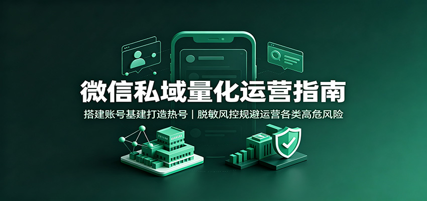 微信私域量化运营指南：搭建账号基建打造热号，脱敏风控规避运营各类高危风险-校睿铺