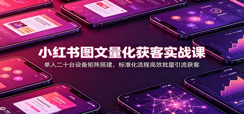 小红书图文量化获客实战课：单人二十台设备矩阵搭建，标准化流程高效批量引流获客-校睿铺