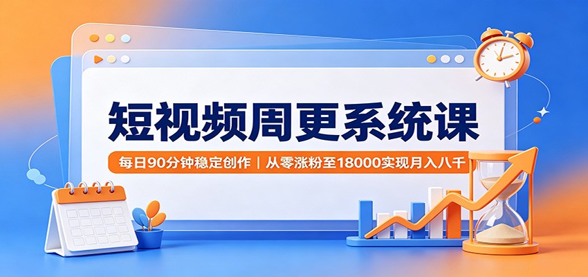 短视频周更系统课：每日90分钟稳定创作，从零涨粉至18000实现月入八千-校睿铺