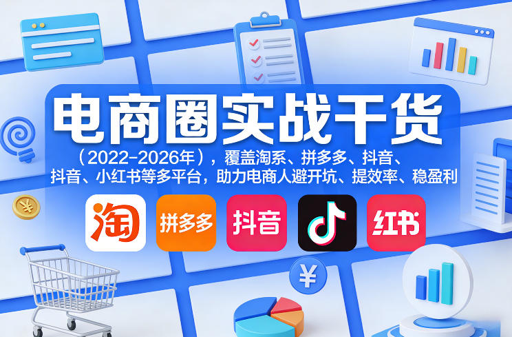 电商圈实战干货(2023-2026年)，覆盖淘系、拼多多、抖音、小红书等多平台，助力电商人避开坑、提效率、稳盈利(更新08月08日)-校睿铺