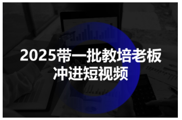 2025带一批教培老板冲进短视频，全方位助力教培人掌握短视频招生技能-校睿铺